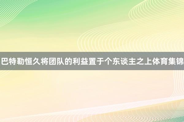 巴特勒恒久将团队的利益置于个东谈主之上体育集锦