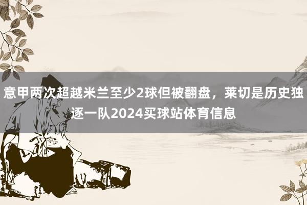 意甲两次超越米兰至少2球但被翻盘,莱切是历史独逐一队2024买球站体育信息