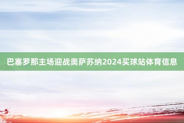 巴塞罗那主场迎战奥萨苏纳2024买球站体育信息