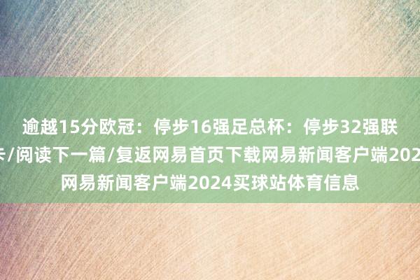 逾越15分欧冠：停步16强足总杯：停步32强联赛杯：决赛战纽卡/阅读下一篇/复返网易首页下载网易新闻客户端2024买球站体育信息