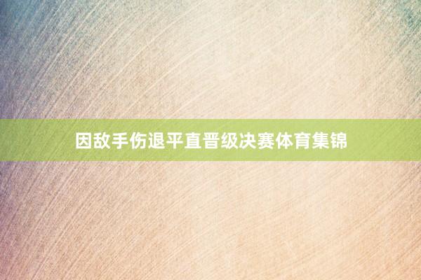 因敌手伤退平直晋级决赛体育集锦
