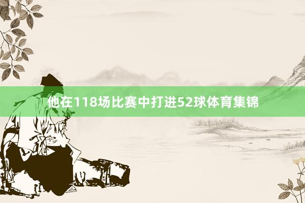 他在118场比赛中打进52球体育集锦