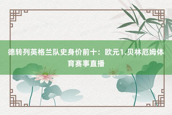 德转列英格兰队史身价前十：欧元1.贝林厄姆体育赛事直播