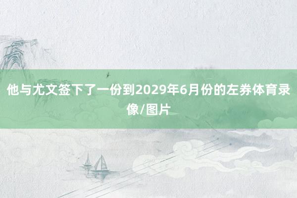 他与尤文签下了一份到2029年6月份的左券体育录像/图片