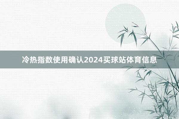 冷热指数使用确认2024买球站体育信息