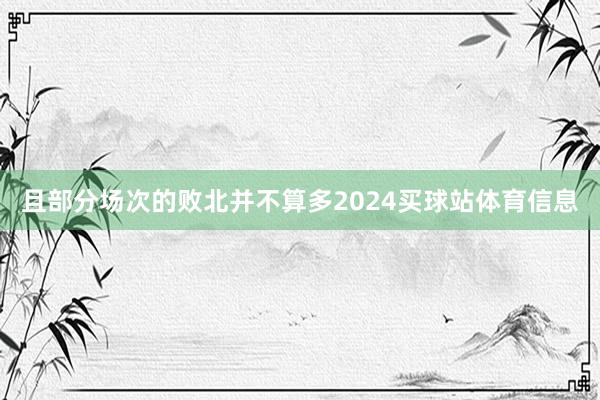 且部分场次的败北并不算多2024买球站体育信息