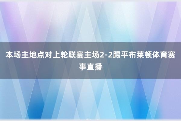本场主地点对上轮联赛主场2-2踢平布莱顿体育赛事直播