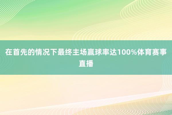 在首先的情况下最终主场赢球率达100%体育赛事直播