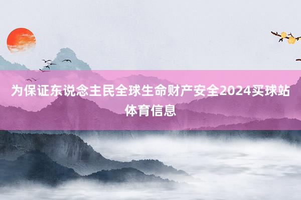 为保证东说念主民全球生命财产安全2024买球站体育信息