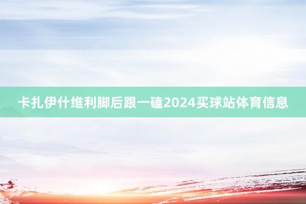 卡扎伊什维利脚后跟一磕2024买球站体育信息