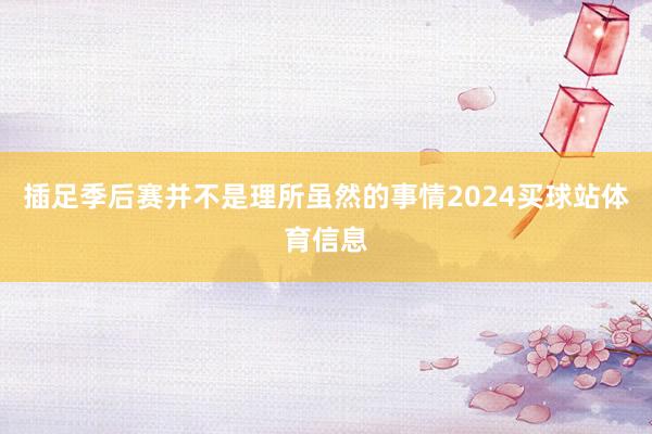 插足季后赛并不是理所虽然的事情2024买球站体育信息