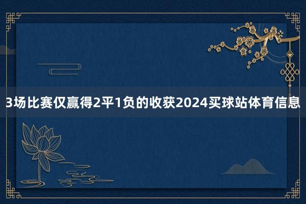 3场比赛仅赢得2平1负的收获2024买球站体育信息