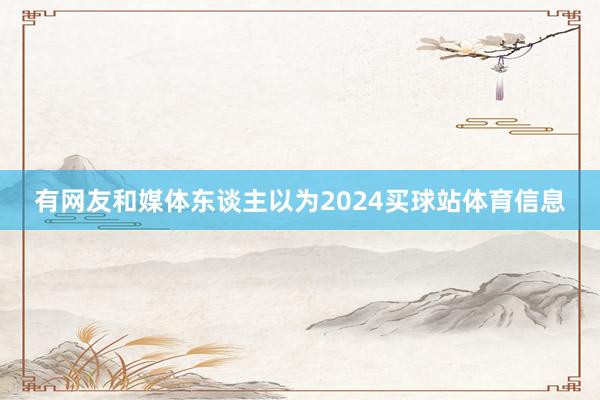 有网友和媒体东谈主以为2024买球站体育信息