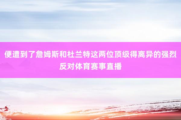 便遭到了詹姆斯和杜兰特这两位顶级得离异的强烈反对体育赛事直播