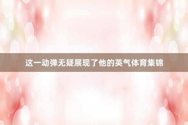 这一动弹无疑展现了他的英气体育集锦