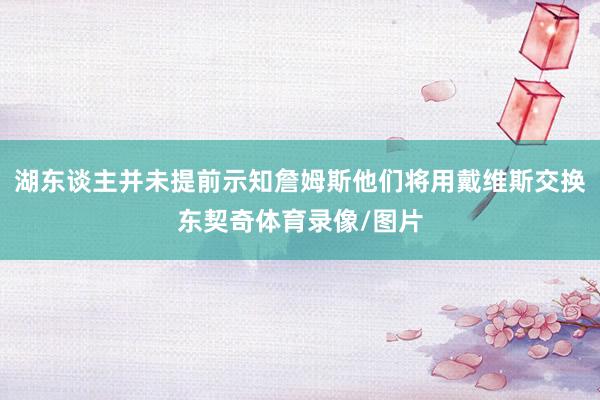湖东谈主并未提前示知詹姆斯他们将用戴维斯交换东契奇体育录像/图片