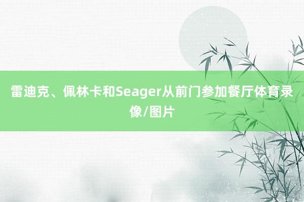 雷迪克、佩林卡和Seager从前门参加餐厅体育录像/图片