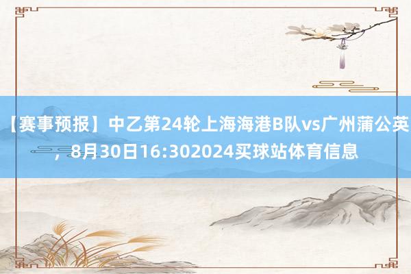 【赛事预报】中乙第24轮上海海港B队vs广州蒲公英，8月30日16:302024买球站体育信息