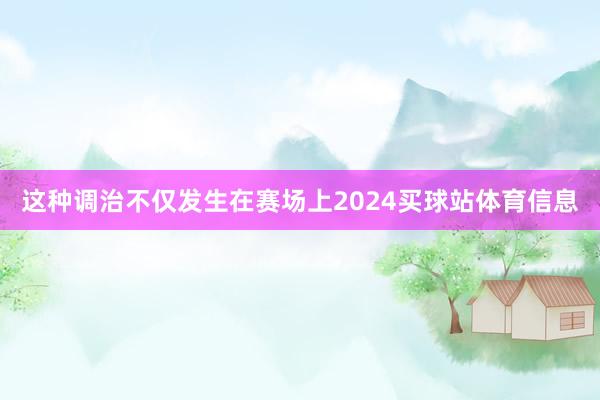 这种调治不仅发生在赛场上2024买球站体育信息