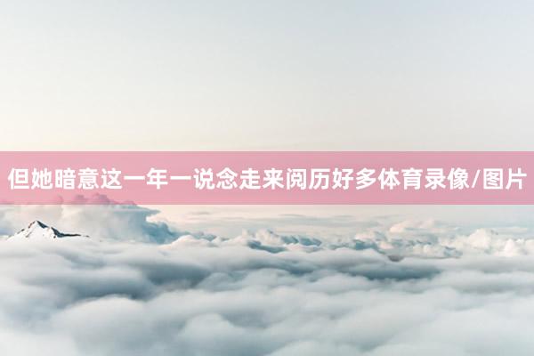 但她暗意这一年一说念走来阅历好多体育录像/图片
