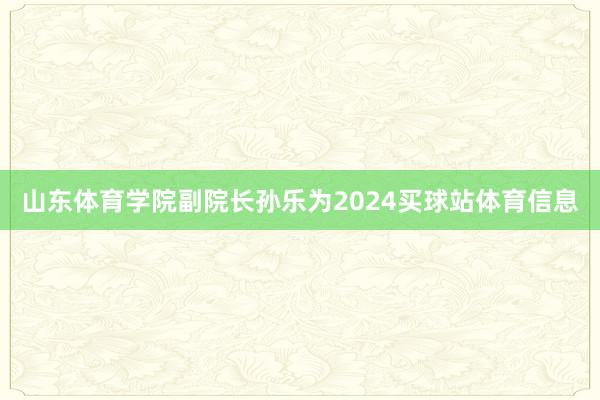 山东体育学院副院长孙乐为2024买球站体育信息