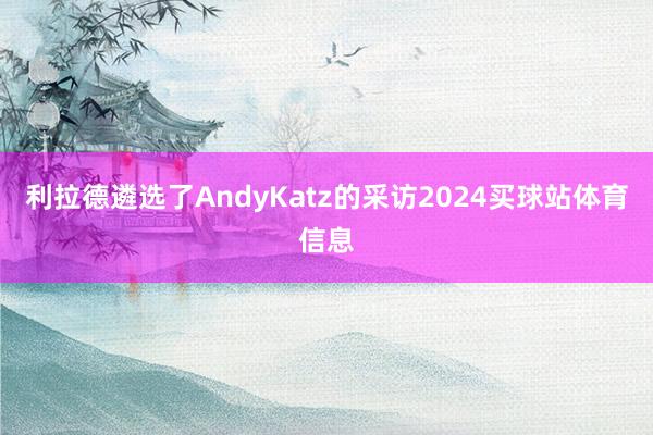 利拉德遴选了AndyKatz的采访2024买球站体育信息