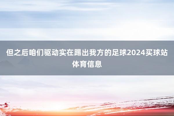 但之后咱们驱动实在踢出我方的足球2024买球站体育信息
