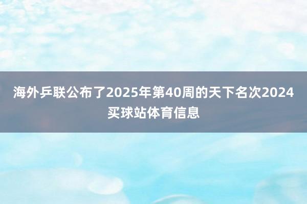 海外乒联公布了2025年第40周的天下名次2024买球站体育信息