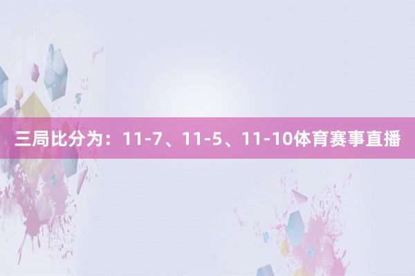 三局比分为:11-7、11-5、11-10体育赛事直播