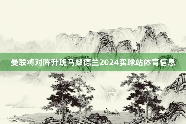 曼联将对阵升班马桑德兰2024买球站体育信息