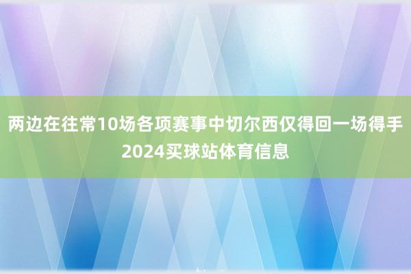 两边在往常10场各项赛事中切尔西仅得回一场得手2024买球站体育信息