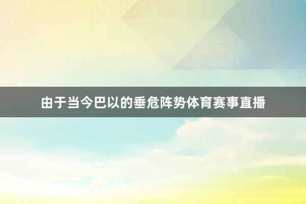 由于当今巴以的垂危阵势体育赛事直播