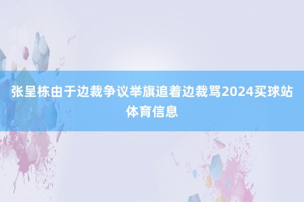 张呈栋由于边裁争议举旗追着边裁骂2024买球站体育信息