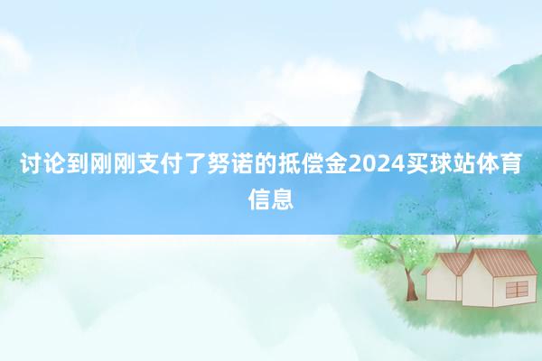 讨论到刚刚支付了努诺的抵偿金2024买球站体育信息