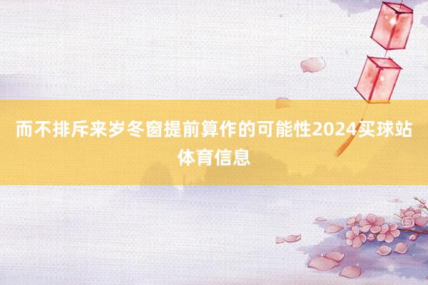 而不排斥来岁冬窗提前算作的可能性2024买球站体育信息