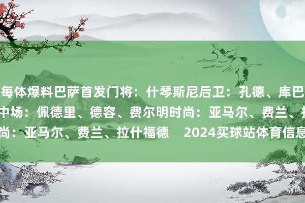 每体爆料巴萨首发门将：什琴斯尼后卫：孔德、库巴西、加西亚、巴尔德中场：佩德里、德容、费尔明时尚：亚马尔、费兰、拉什福德    2024买球站体育信息