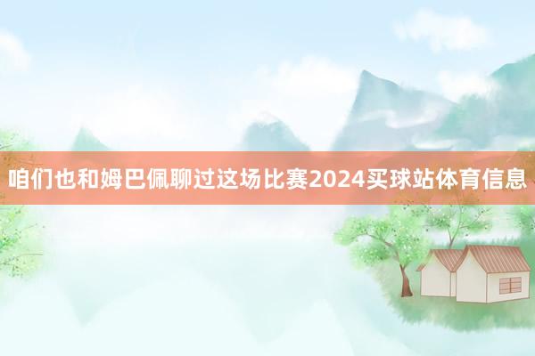 咱们也和姆巴佩聊过这场比赛2024买球站体育信息