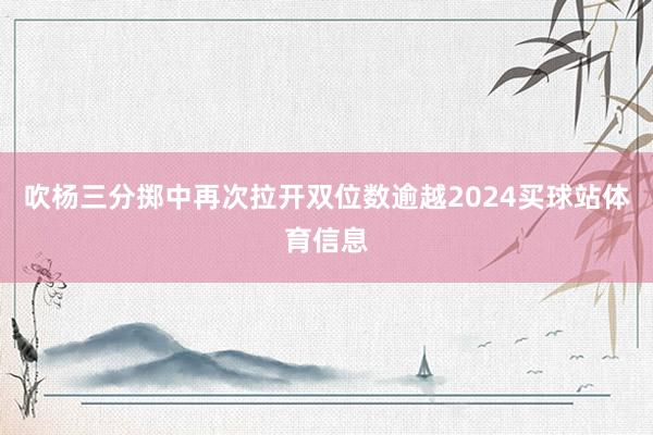 吹杨三分掷中再次拉开双位数逾越2024买球站体育信息