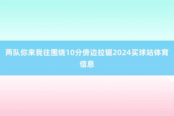 两队你来我往围绕10分傍边拉锯2024买球站体育信息
