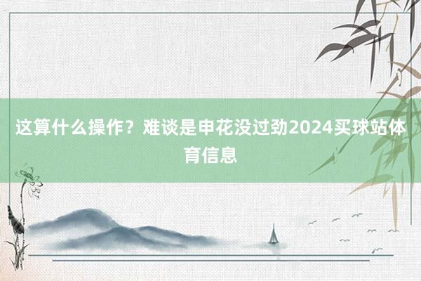 这算什么操作？难谈是申花没过劲2024买球站体育信息