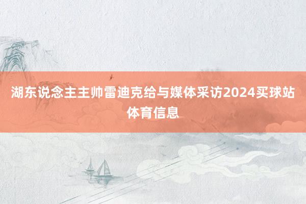 湖东说念主主帅雷迪克给与媒体采访2024买球站体育信息