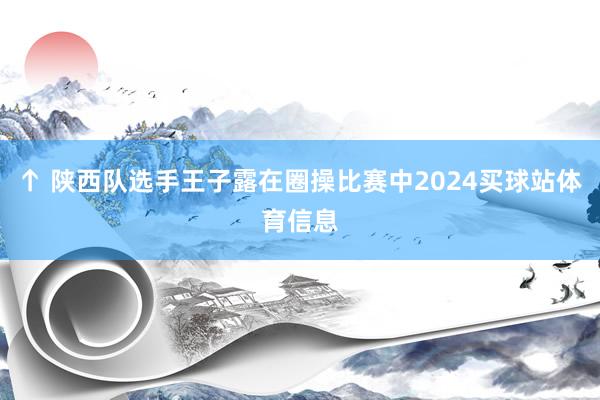 ↑ 陕西队选手王子露在圈操比赛中2024买球站体育信息