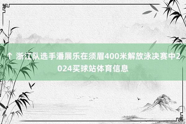 ↑ 浙江队选手潘展乐在须眉400米解放泳决赛中2024买球站体育信息