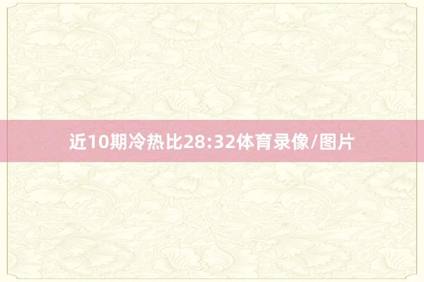 近10期冷热比28:32体育录像/图片