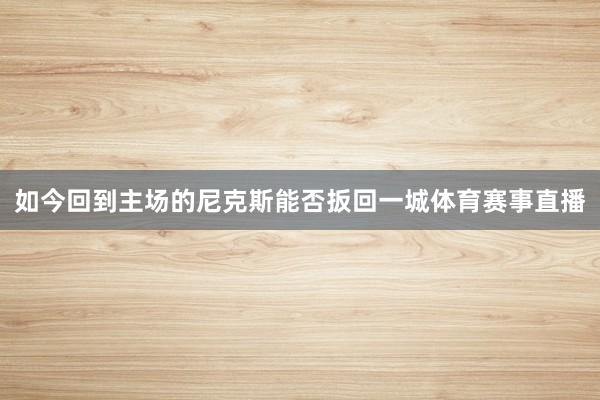 如今回到主场的尼克斯能否扳回一城体育赛事直播