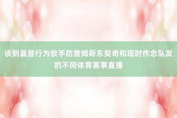 谈到曩昔行为敌手防詹姆斯东契奇和现时作念队友的不同体育赛事直播