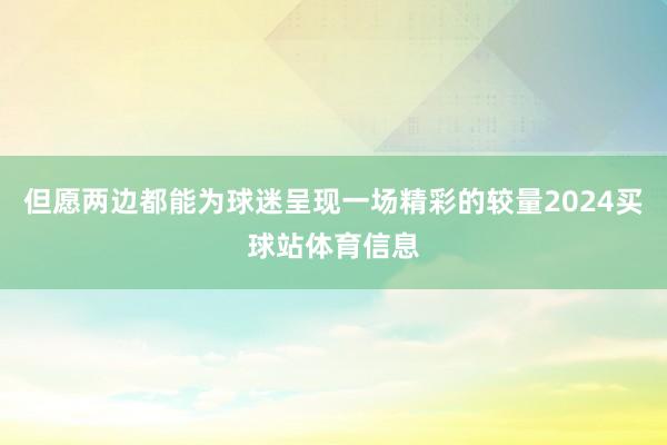 但愿两边都能为球迷呈现一场精彩的较量2024买球站体育信息