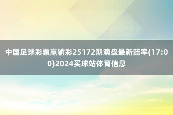 中国足球彩票赢输彩25172期澳盘最新赔率(17:00)2024买球站体育信息