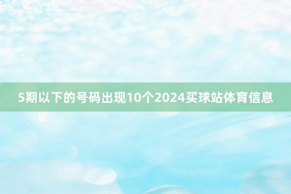 5期以下的号码出现10个2024买球站体育信息