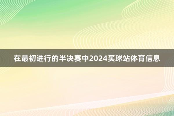 在最初进行的半决赛中2024买球站体育信息